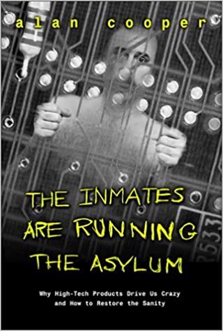 The Inmates Are Running the Asylum : Why High Tech Products Drive Us Crazy and How To Restore The Sanity